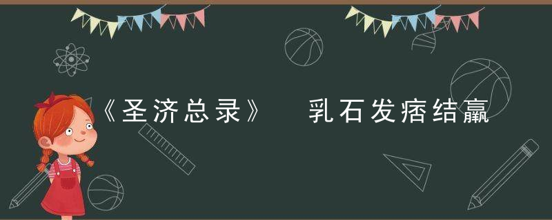 《圣济总录》 乳石发痞结羸瘦，圣济总录在线阅读